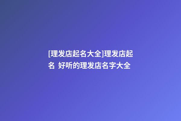 [理发店起名大全]理发店起名  好听的理发店名字大全-第1张-店铺起名-玄机派